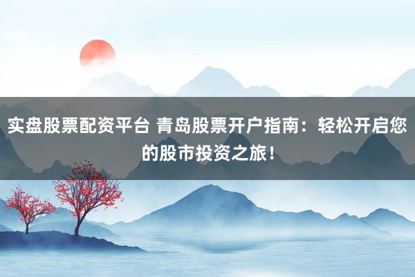 实盘股票配资平台 青岛股票开户指南：轻松开启您的股市投资之旅！