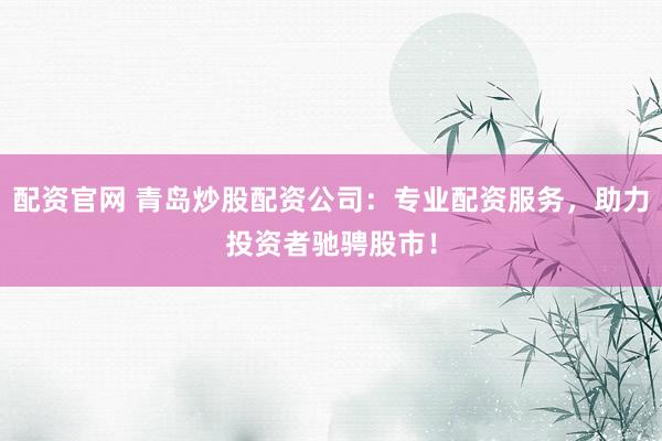 配资官网 青岛炒股配资公司：专业配资服务，助力投资者驰骋股市！