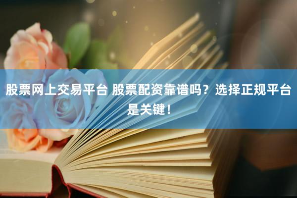 股票网上交易平台 股票配资靠谱吗？选择正规平台是关键！