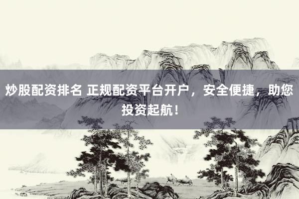 炒股配资排名 正规配资平台开户，安全便捷，助您投资起航！