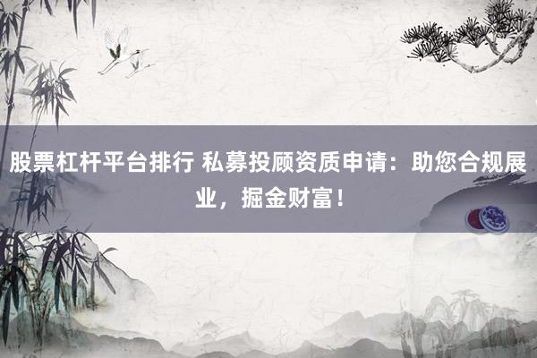 股票杠杆平台排行 私募投顾资质申请：助您合规展业，掘金财富！