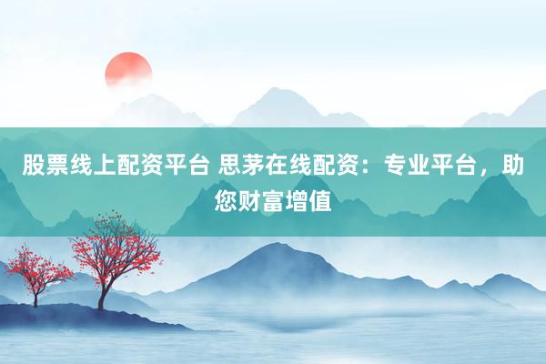 股票线上配资平台 思茅在线配资：专业平台，助您财富增值