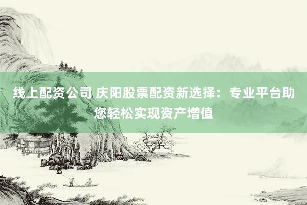 线上配资公司 庆阳股票配资新选择：专业平台助您轻松实现资产增值