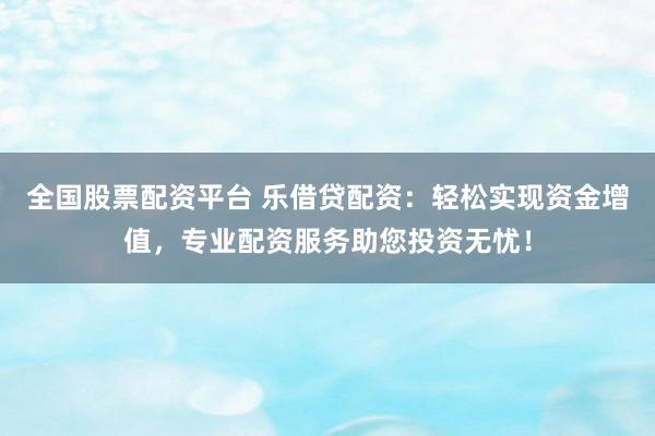 全国股票配资平台 乐借贷配资：轻松实现资金增值，专业配资服务助您投资无忧！