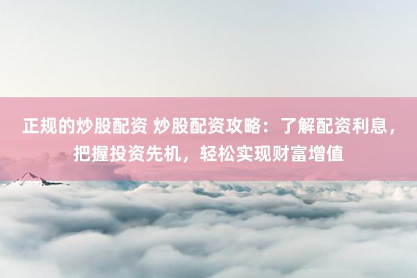 正规的炒股配资 炒股配资攻略：了解配资利息，把握投资先机，轻松实现财富增值