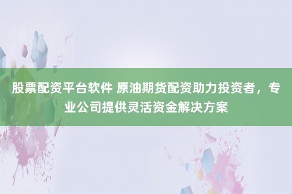 股票配资平台软件 原油期货配资助力投资者，专业公司提供灵活资金解决方案