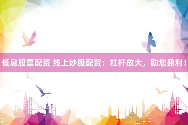 低息股票配资 线上炒股配资：杠杆放大，助您盈利！