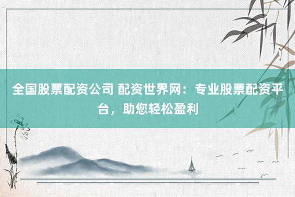 全国股票配资公司 配资世界网：专业股票配资平台，助您轻松盈利