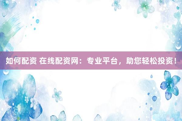 如何配资 在线配资网：专业平台，助您轻松投资！