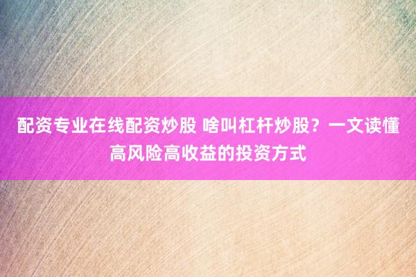 配资专业在线配资炒股 啥叫杠杆炒股？一文读懂高风险高收益的投资方式