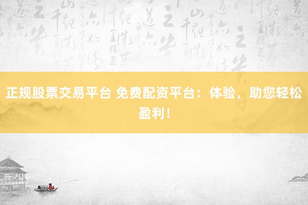 正规股票交易平台 免费配资平台：体验，助您轻松盈利！
