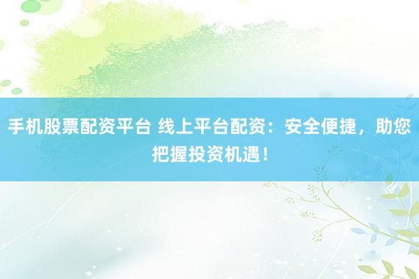 手机股票配资平台 线上平台配资：安全便捷，助您把握投资机遇！