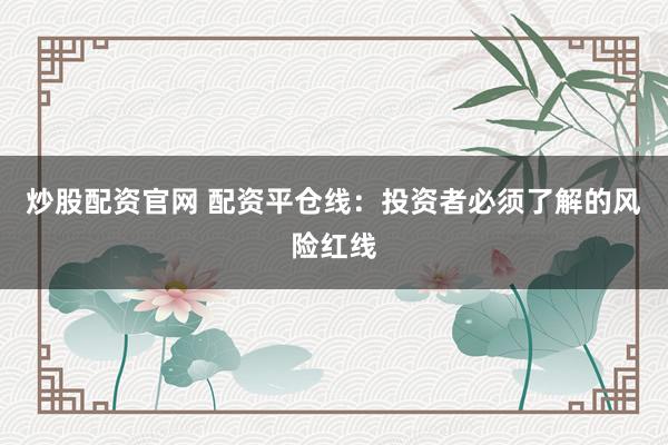 炒股配资官网 配资平仓线：投资者必须了解的风险红线