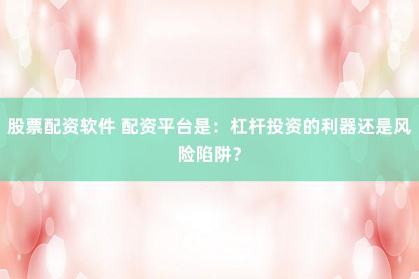 股票配资软件 配资平台是：杠杆投资的利器还是风险陷阱？