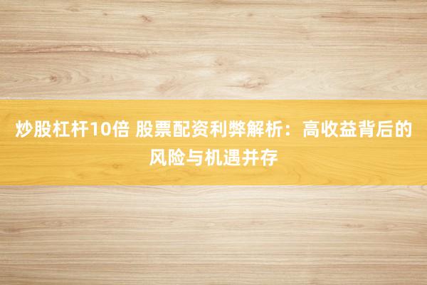 炒股杠杆10倍 股票配资利弊解析：高收益背后的风险与机遇并存