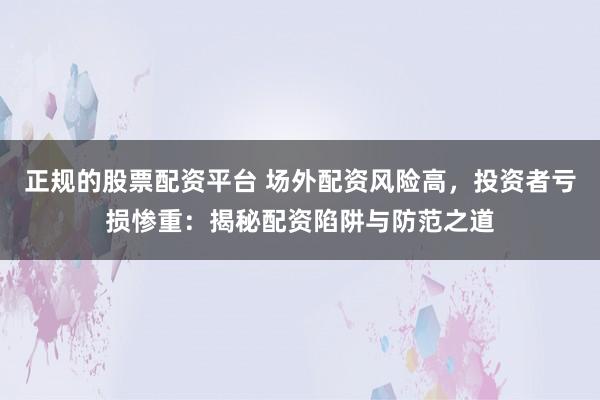 正规的股票配资平台 场外配资风险高，投资者亏损惨重：揭秘配资陷阱与防范之道