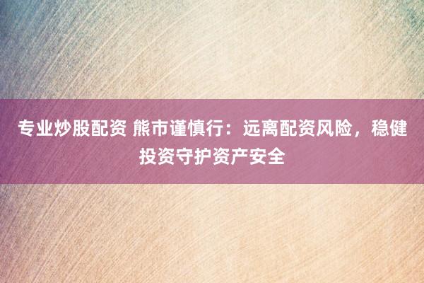 专业炒股配资 熊市谨慎行：远离配资风险，稳健投资守护资产安全