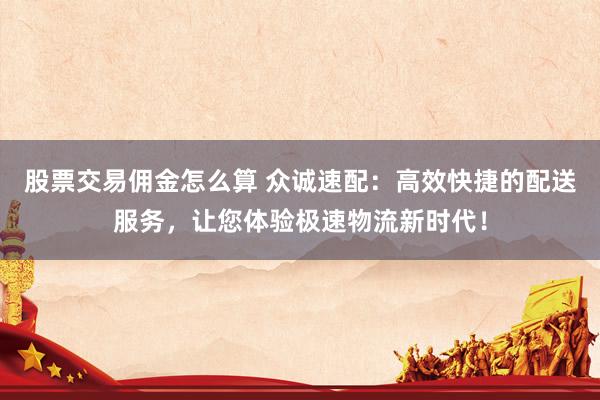 股票交易佣金怎么算 众诚速配：高效快捷的配送服务，让您体验极速物流新时代！