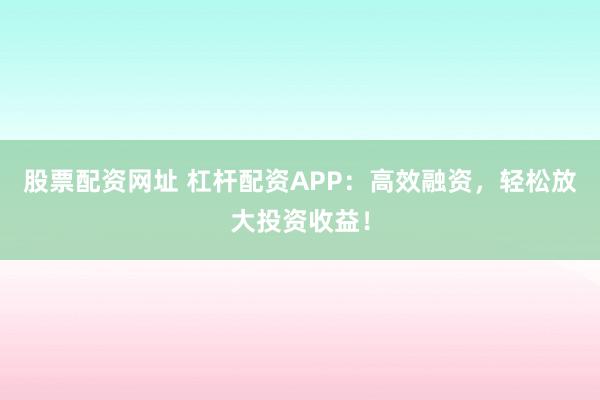 股票配资网址 杠杆配资APP：高效融资，轻松放大投资收益！