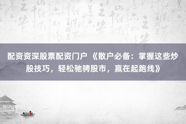 配资资深股票配资门户 《散户必备：掌握这些炒股技巧，轻松驰骋股市，赢在起跑线》