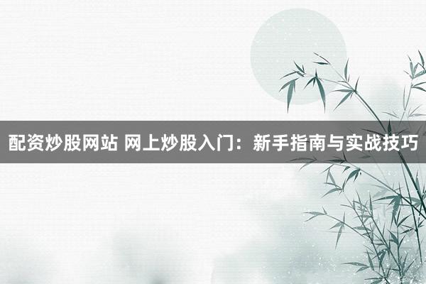 配资炒股网站 网上炒股入门：新手指南与实战技巧