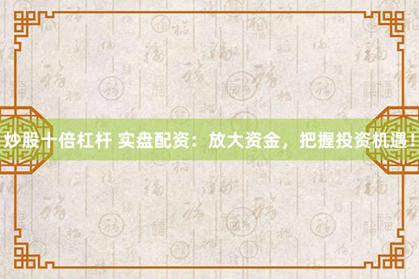 炒股十倍杠杆 实盘配资：放大资金，把握投资机遇！