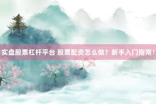 实盘股票杠杆平台 股票配资怎么做？新手入门指南！