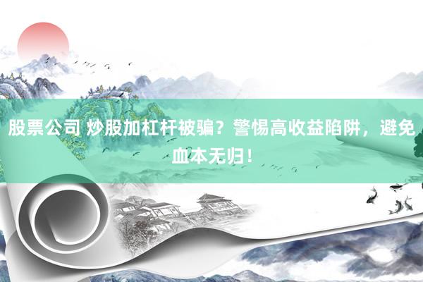 股票公司 炒股加杠杆被骗？警惕高收益陷阱，避免血本无归！