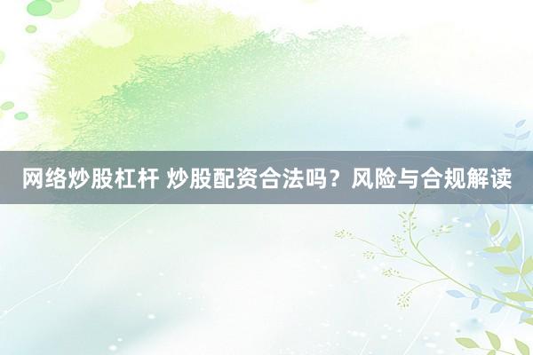 网络炒股杠杆 炒股配资合法吗？风险与合规解读