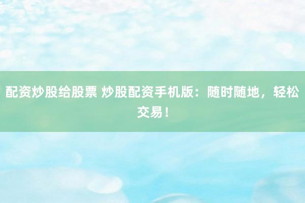 配资炒股给股票 炒股配资手机版：随时随地，轻松交易！