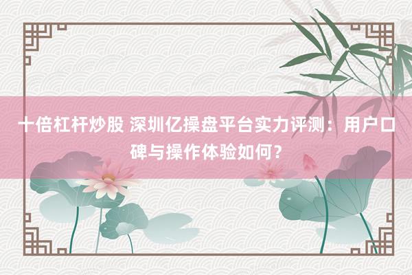十倍杠杆炒股 深圳亿操盘平台实力评测：用户口碑与操作体验如何？