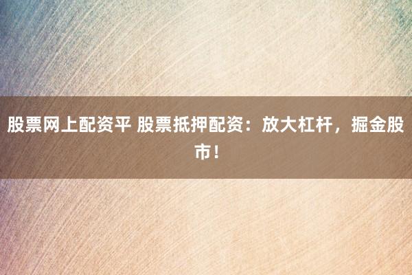 股票网上配资平 股票抵押配资：放大杠杆，掘金股市！