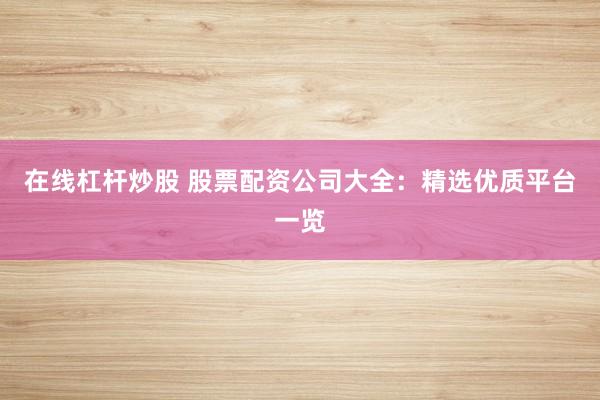 在线杠杆炒股 股票配资公司大全：精选优质平台一览