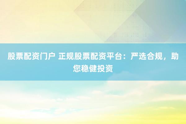 股票配资门户 正规股票配资平台：严选合规，助您稳健投资