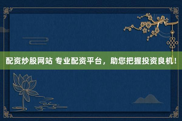 配资炒股网站 专业配资平台，助您把握投资良机！
