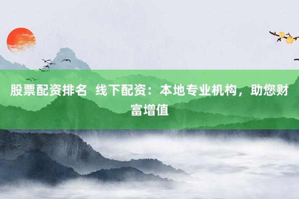 股票配资排名  线下配资：本地专业机构，助您财富增值