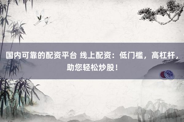 国内可靠的配资平台 线上配资：低门槛，高杠杆，助您轻松炒股！