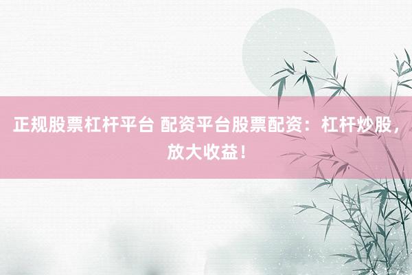正规股票杠杆平台 配资平台股票配资：杠杆炒股，放大收益！