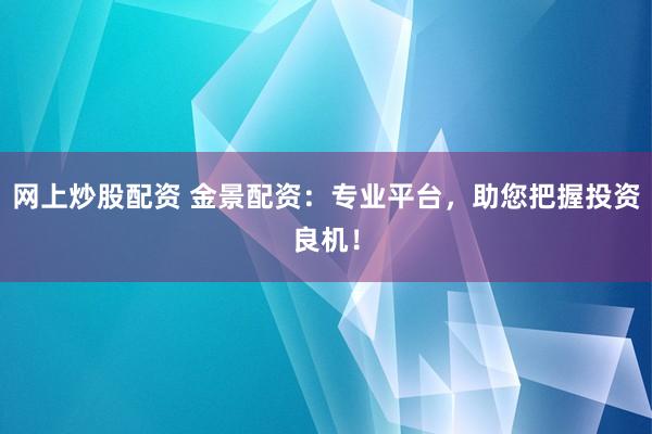 网上炒股配资 金景配资：专业平台，助您把握投资良机！