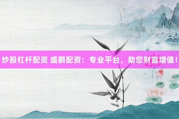 炒股杠杆配资 盛鹏配资：专业平台，助您财富增值！