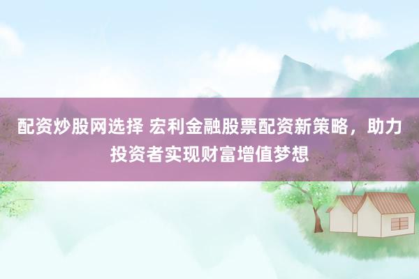 配资炒股网选择 宏利金融股票配资新策略，助力投资者实现财富增值梦想