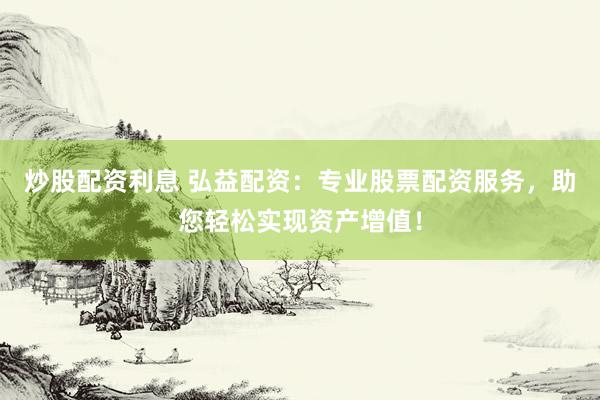 炒股配资利息 弘益配资：专业股票配资服务，助您轻松实现资产增值！