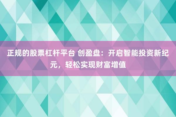 正规的股票杠杆平台 创盈盘：开启智能投资新纪元，轻松实现财富增值