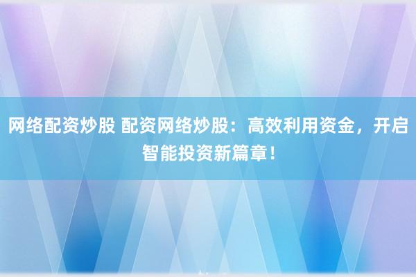 网络配资炒股 配资网络炒股：高效利用资金，开启智能投资新篇章！