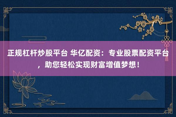 正规杠杆炒股平台 华亿配资：专业股票配资平台，助您轻松实现财富增值梦想！