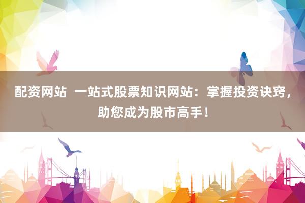 配资网站  一站式股票知识网站：掌握投资诀窍，助您成为股市高手！
