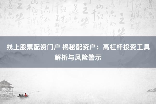 线上股票配资门户 揭秘配资户：高杠杆投资工具解析与风险警示