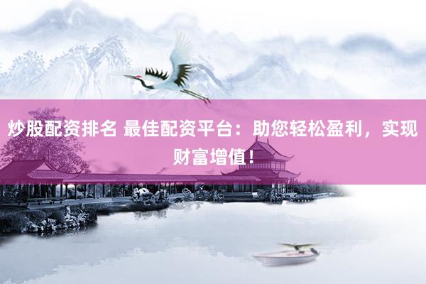 炒股配资排名 最佳配资平台：助您轻松盈利，实现财富增值！
