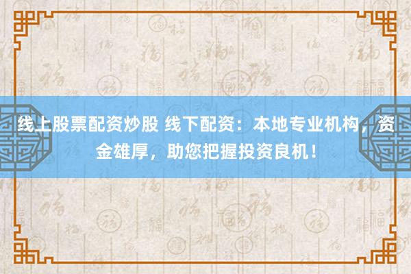 线上股票配资炒股 线下配资：本地专业机构，资金雄厚，助您把握投资良机！