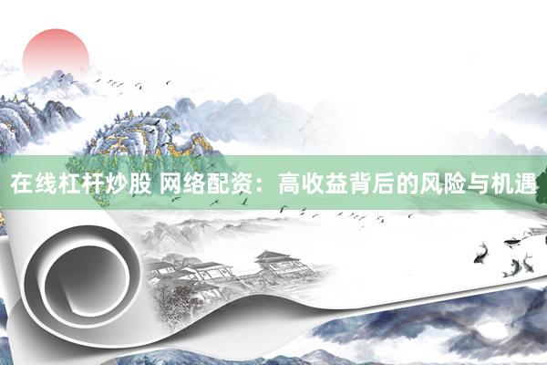 在线杠杆炒股 网络配资：高收益背后的风险与机遇